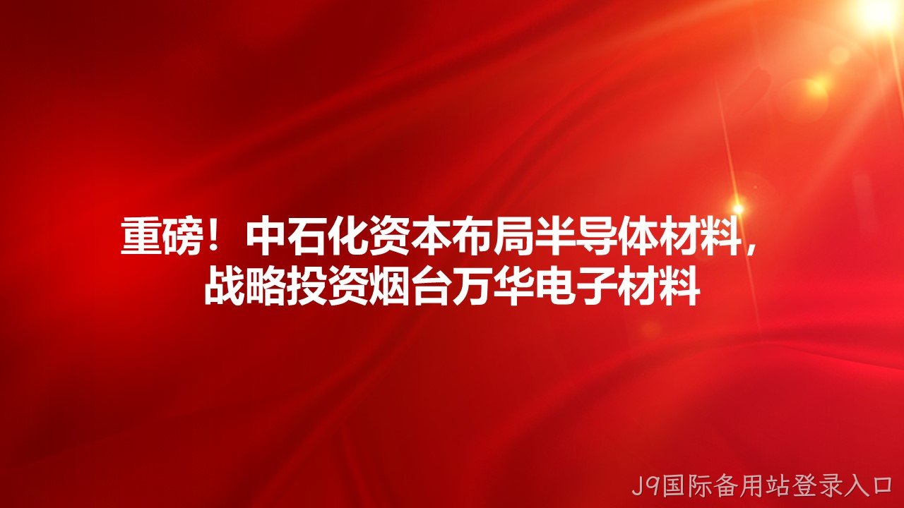 重磅！中石化资本布局半导体材料，战略投资烟台万华电子材料